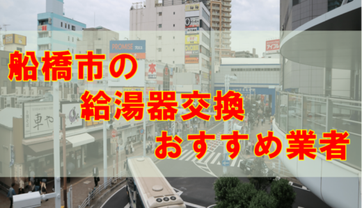 【2023年】千葉県船橋市で給湯器交換をする際のオススメ6社とその特徴